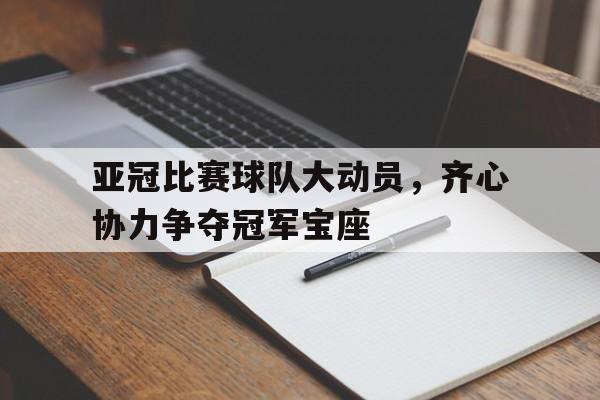 开云下载-关于亚冠比赛球队大动员，齐心协力争夺冠军宝座的信息